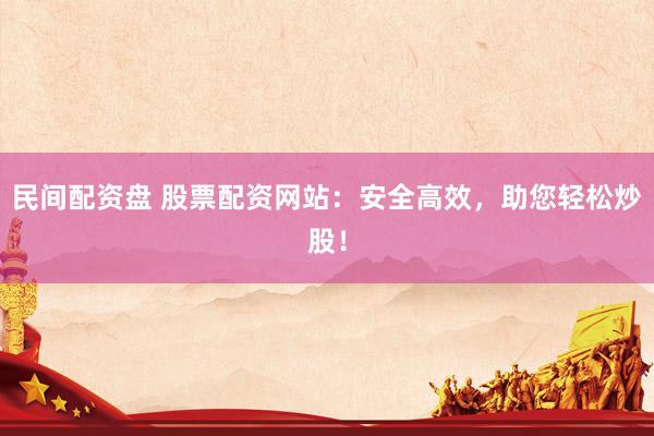 民间配资盘 股票配资网站：安全高效，助您轻松炒股！