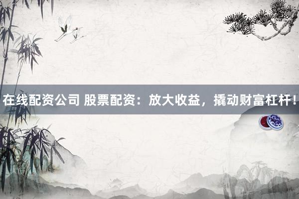 在线配资公司 股票配资：放大收益，撬动财富杠杆！