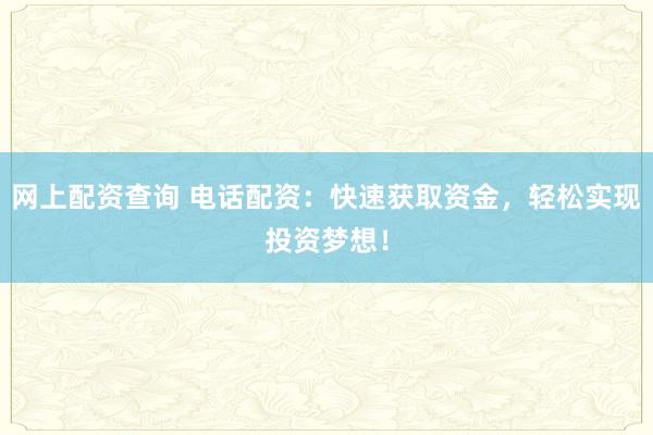 网上配资查询 电话配资:快速获取资金,轻松实现投资梦想!