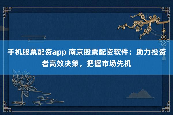 手机股票配资app 南京股票配资软件：助力投资者高效决策，把握市场先机