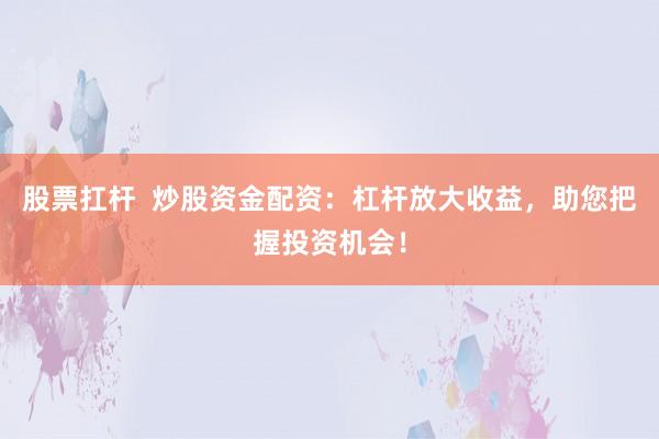 股票扛杆  炒股资金配资：杠杆放大收益，助您把握投资机会！