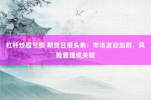 杠杆炒股亏损 期货日报头条:市场波动加剧,风险管理成关键