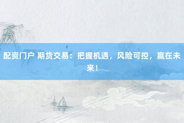 配资门户 期货交易：把握机遇，风险可控，赢在未来！