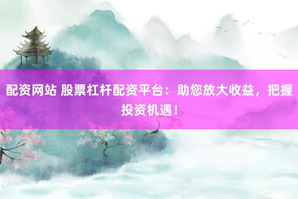 配资网站 股票杠杆配资平台：助您放大收益，把握投资机遇！