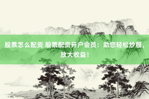 股票怎么配资 股票配资开户会员：助您轻松炒股，放大收益！