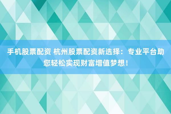 手机股票配资 杭州股票配资新选择：专业平台助您轻松实现财富增值梦想！