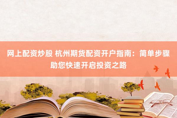 网上配资炒股 杭州期货配资开户指南：简单步骤助您快速开启投资之路