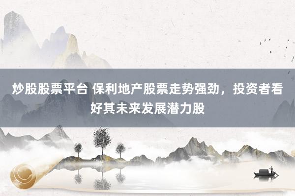 炒股股票平台 保利地产股票走势强劲，投资者看好其未来发展潜力股