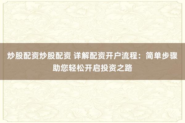 炒股配资炒股配资 详解配资开户流程：简单步骤助您轻松开启投资之路