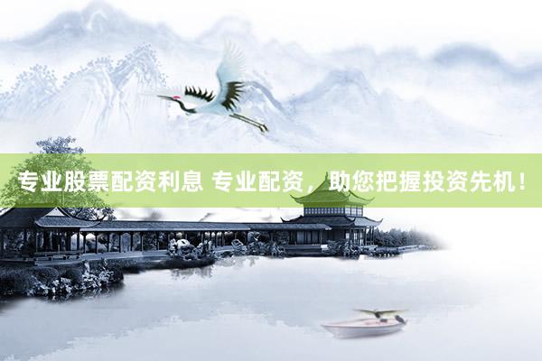 专业股票配资利息 专业配资，助您把握投资先机！