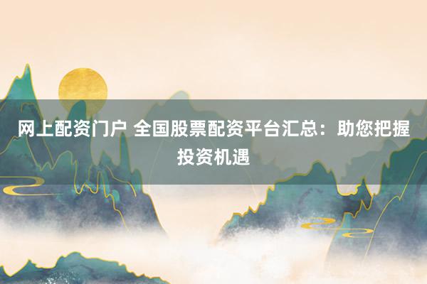 网上配资门户 全国股票配资平台汇总：助您把握投资机遇