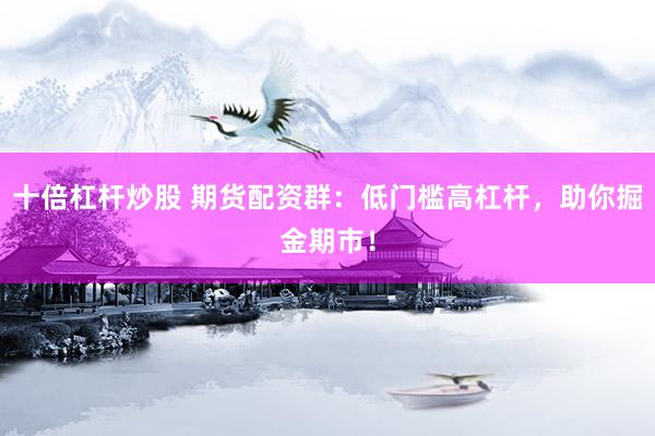 十倍杠杆炒股 期货配资群：低门槛高杠杆，助你掘金期市！