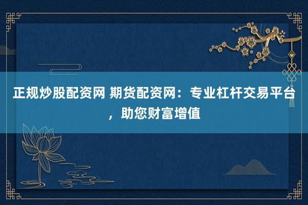正规炒股配资网 期货配资网：专业杠杆交易平台，助您财富增值