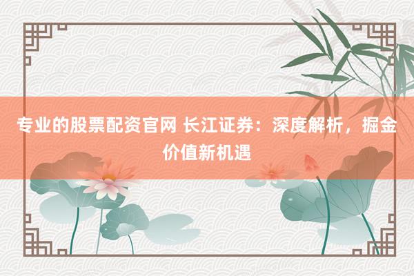 专业的股票配资官网 长江证券：深度解析，掘金价值新机遇