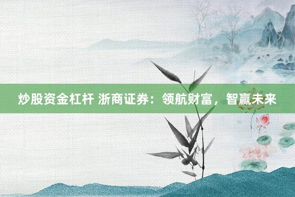 炒股资金杠杆 浙商证券：领航财富，智赢未来