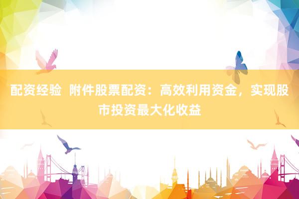配资经验  附件股票配资：高效利用资金，实现股市投资最大化收益