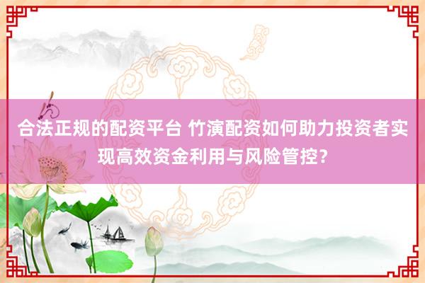 合法正规的配资平台 竹演配资如何助力投资者实现高效资金利用与风险管控？