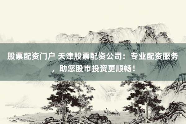 股票配资门户 天津股票配资公司:专业配资服务,助您股市投资更顺畅!