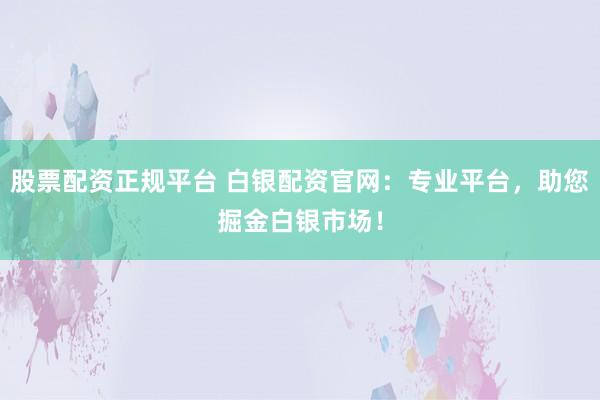 股票配资正规平台 白银配资官网:专业平台,助您掘金白银市场!