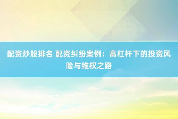配资炒股排名 配资纠纷案例:高杠杆下的投资风险与维权之路