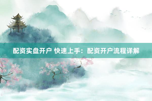 配资实盘开户 快速上手:配资开户流程详解