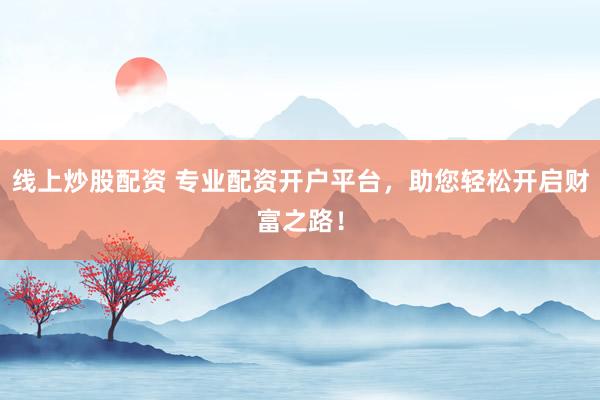 线上炒股配资 专业配资开户平台，助您轻松开启财富之路！