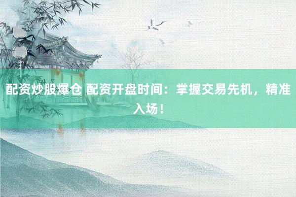 配资炒股爆仓 配资开盘时间：掌握交易先机，精准入场！