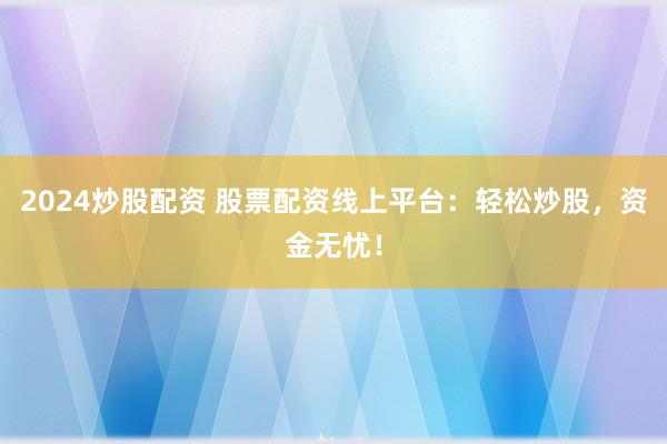 2024炒股配资 股票配资线上平台：轻松炒股，资金无忧！