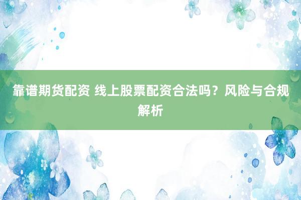 靠谱期货配资 线上股票配资合法吗？风险与合规解析