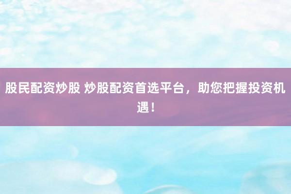 股民配资炒股 炒股配资首选平台，助您把握投资机遇！