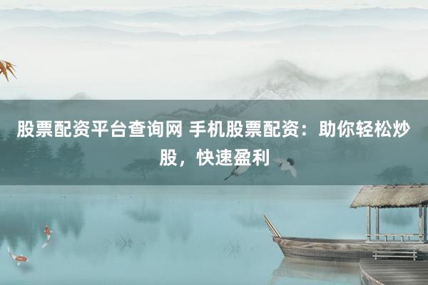 股票配资平台查询网 手机股票配资：助你轻松炒股，快速盈利