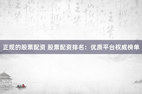 正规的股票配资 股票配资排名：优质平台权威榜单