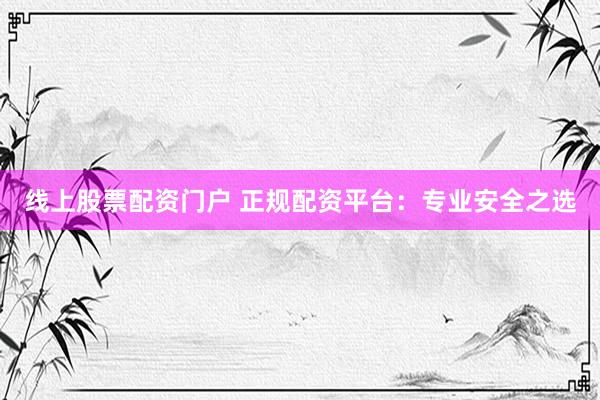 线上股票配资门户 正规配资平台:专业安全之选