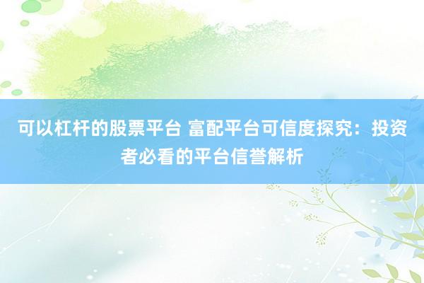 可以杠杆的股票平台 富配平台可信度探究:投资者必看的平台信誉解析