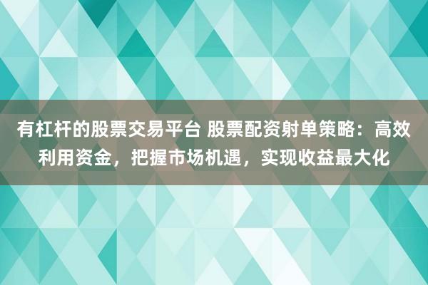 有杠杆的股票交易平台 股票配资射单策略：高效利用资金，把握市场机遇，实现收益最大化