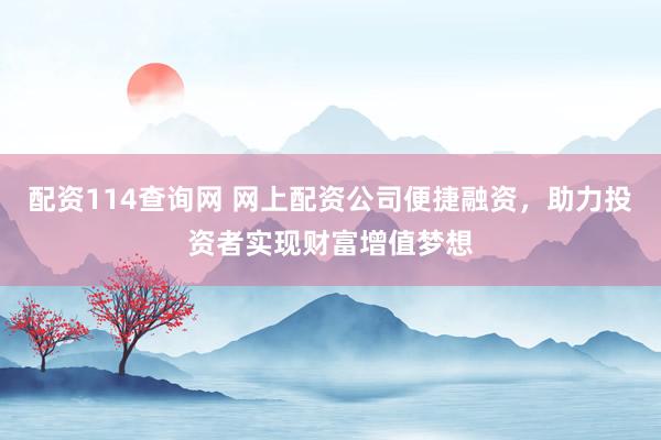 配资114查询网 网上配资公司便捷融资，助力投资者实现财富增值梦想
