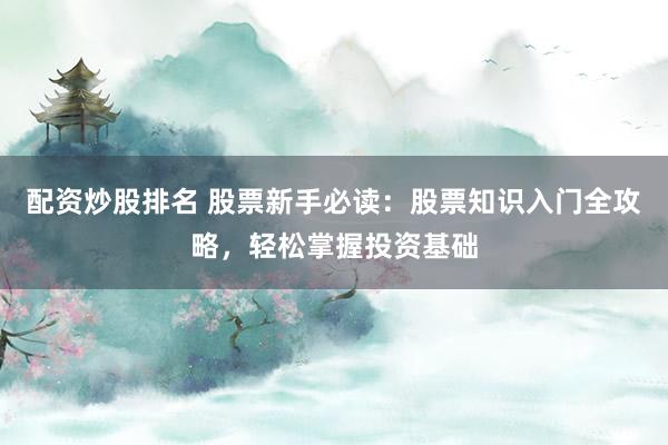 配资炒股排名 股票新手必读：股票知识入门全攻略，轻松掌握投资基础