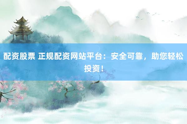 配资股票 正规配资网站平台：安全可靠，助您轻松投资！
