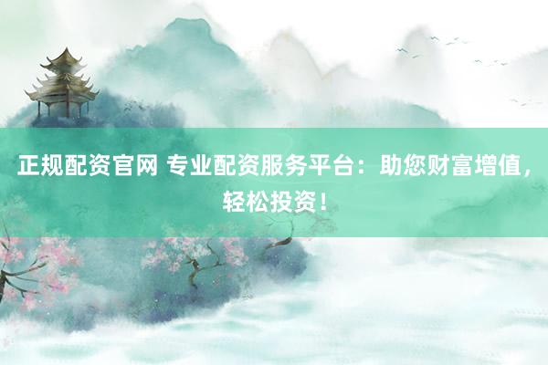 正规配资官网 专业配资服务平台:助您财富增值,轻松投资!