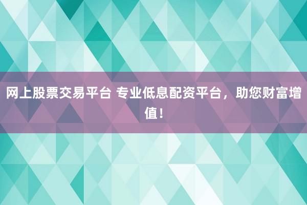 网上股票交易平台 专业低息配资平台，助您财富增值！