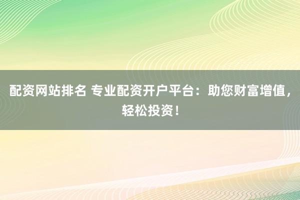 配资网站排名 专业配资开户平台：助您财富增值，轻松投资！