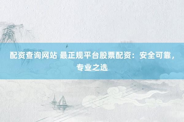 配资查询网站 最正规平台股票配资：安全可靠，专业之选