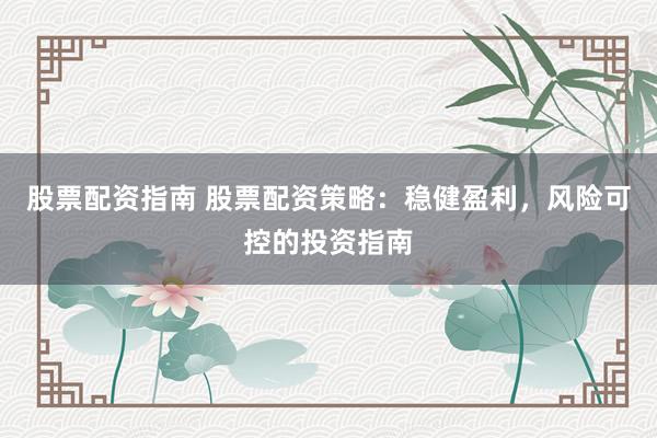 股票配资指南 股票配资策略：稳健盈利，风险可控的投资指南