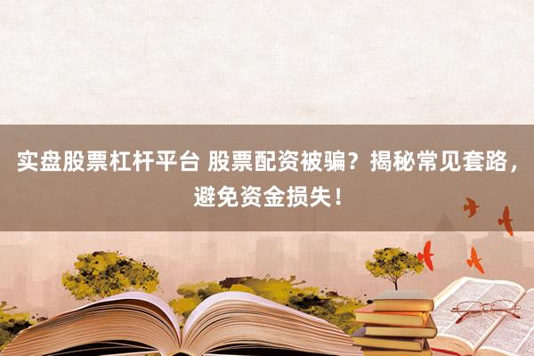 实盘股票杠杆平台 股票配资被骗？揭秘常见套路，避免资金损失！