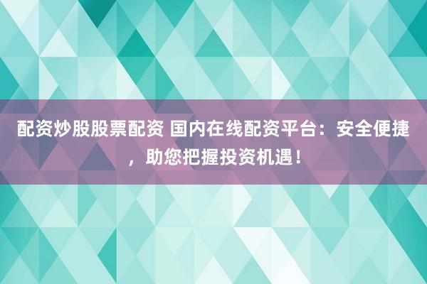 配资炒股股票配资 国内在线配资平台：安全便捷，助您把握投资机遇！