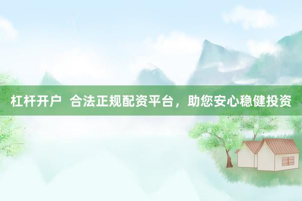 杠杆开户  合法正规配资平台，助您安心稳健投资
