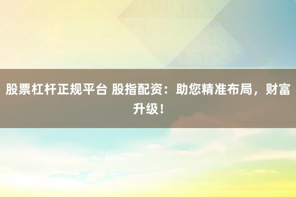 股票杠杆正规平台 股指配资:助您精准布局,财富升级!