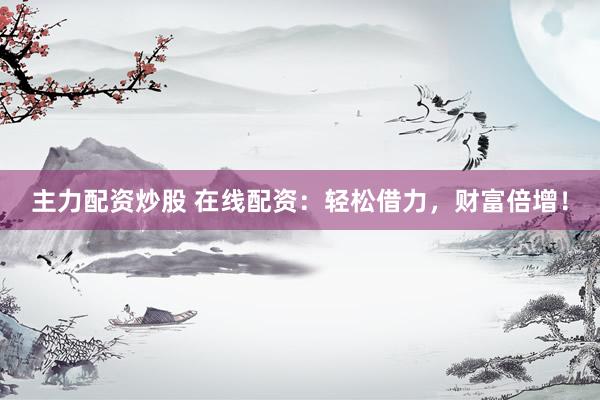 主力配资炒股 在线配资：轻松借力，财富倍增！