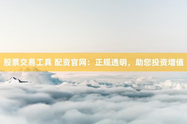 股票交易工具 配资官网:正规透明,助您投资增值