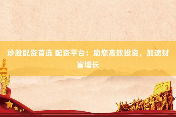炒股配资首选 配资平台:助您高效投资,加速财富增长